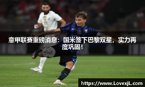 意甲联赛重磅消息：国米签下巴黎双星，实力再度巩固！