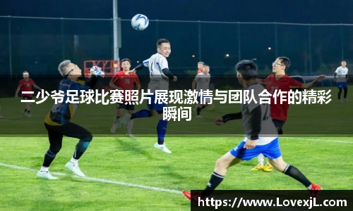 二少爷足球比赛照片展现激情与团队合作的精彩瞬间