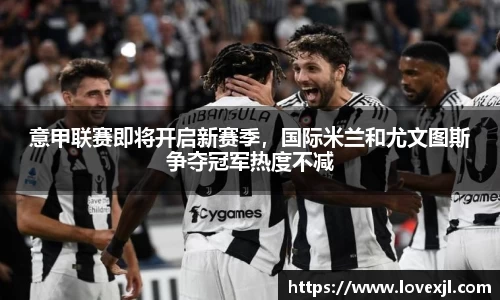 意甲联赛即将开启新赛季，国际米兰和尤文图斯争夺冠军热度不减