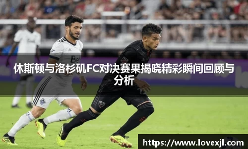 休斯顿与洛杉矶FC对决赛果揭晓精彩瞬间回顾与分析