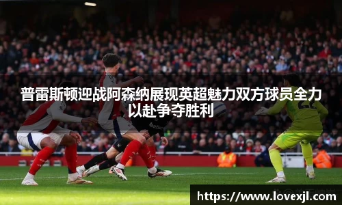 普雷斯顿迎战阿森纳展现英超魅力双方球员全力以赴争夺胜利