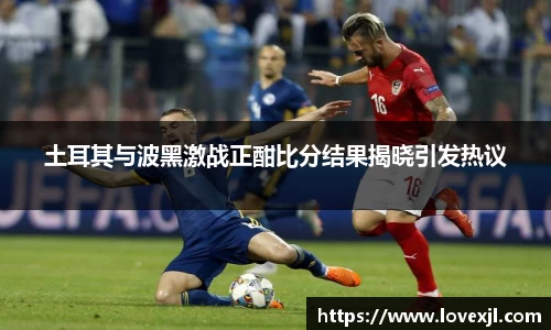 土耳其与波黑激战正酣比分结果揭晓引发热议