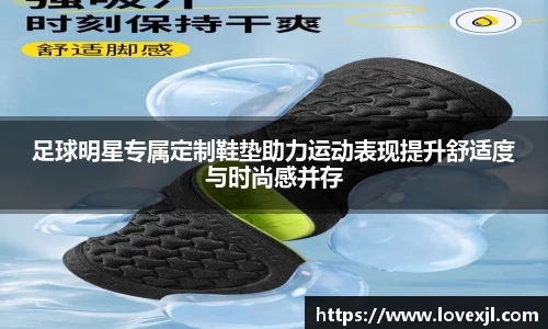 足球明星专属定制鞋垫助力运动表现提升舒适度与时尚感并存