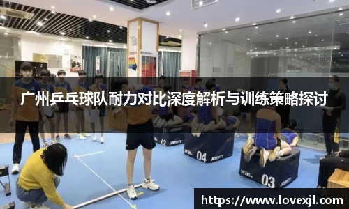 广州乒乓球队耐力对比深度解析与训练策略探讨